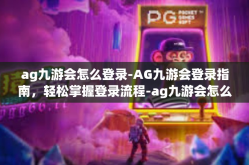 ag九游会怎么登录-AG九游会登录指南，轻松掌握登录流程-ag九游会怎么登录