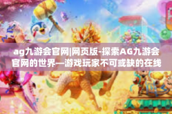 ag九游会官网|网页版-探索AG九游会官网的世界—游戏玩家不可或缺的在线目的地-ag九游会官网|网页版
