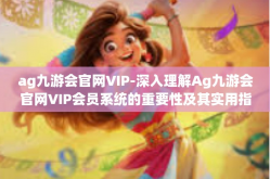ag九游会官网VIP-深入理解Ag九游会官网VIP会员系统的重要性及其实用指南-ag九游会官网VIP