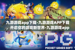 九游游戏app下载-九游游戏APP下载，开启你的游戏新世界-九游游戏app下载