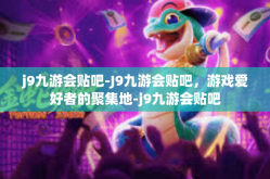 j9九游会贴吧-J9九游会贴吧，游戏爱好者的聚集地-j9九游会贴吧