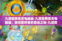 九游官网首页电脑版-九游官网首页电脑版，游戏爱好者的首选之地-九游官网首页电脑版