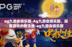 ag九游会俱乐部-Ag九游会俱乐部，探索游戏的新天地-ag九游会俱乐部