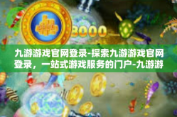 九游游戏官网登录-探索九游游戏官网登录，一站式游戏服务的门户-九游游戏官网登录