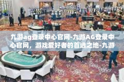 九游ag登录中心官网-九游AG登录中心官网，游戏爱好者的首选之地-九游ag登录中心官网