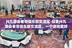 j9九游会老哥俱乐部交流区-探索J9九游会老哥俱乐部交流区，一个游戏爱好者的聚集地-j9九游会老哥俱乐部交流区