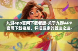 九游app官网下载老版-关于九游APP官网下载老版，怀旧玩家的首选之选-九游app官网下载老版