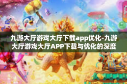 九游大厅游戏大厅下载app优化-九游大厅游戏大厅APP下载与优化的深度解析-九游大厅游戏大厅下载app优化