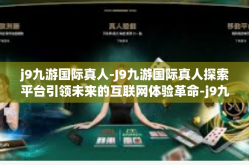 j9九游国际真人-J9九游国际真人探索平台引领未来的互联网体验革命-j9九游国际真人