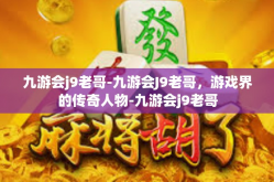 九游会j9老哥-九游会J9老哥，游戏界的传奇人物-九游会j9老哥