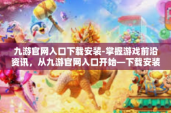 九游官网入口下载安装-掌握游戏前沿资讯，从九游官网入口开始—下载安装的全面指南-九游官网入口下载安装