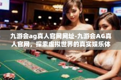 九游会ag真人官网网址-九游会AG真人官网，探索虚拟世界的真实娱乐体验-九游会ag真人官网网址