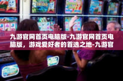 九游官网首页电脑版-九游官网首页电脑版，游戏爱好者的首选之地-九游官网首页电脑版