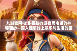 九游官网电话-揭秘九游官网电话的神秘面纱—深入理解线上娱乐与生活的重要连结-九游官网电话