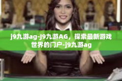j9九游ag-J9九游AG，探索最新游戏世界的门户-j9九游ag