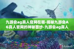 九游会ag真人官网在哪-揭秘九游会AG真人官网的神秘面纱-九游会ag真人官网在哪
