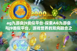 ag九游会j9类似平台-探索AG九游会与J9类似平台，游戏世界的双向融合之旅-ag九游会j9类似平台