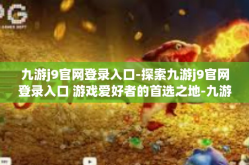 九游j9官网登录入口-探索九游j9官网登录入口 游戏爱好者的首选之地-九游j9官网登录入口