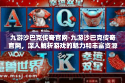 九游沙巴克传奇官网-九游沙巴克传奇官网，深入解析游戏的魅力和丰富资源-九游沙巴克传奇官网
