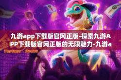 九游app下载版官网正版-探索九游APP下载版官网正版的无限魅力-九游app下载版官网正版