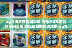 ag九游会官网网页版-探索AG九游会官网网页版 游戏玩家的首选之地-ag九游会官网网页版