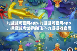 九游游戏官网app-九游游戏官网app，探索游戏世界的门户-九游游戏官网app
