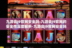 九游会J9官网安全吗-九游会J9官网的安全性深度解析-九游会J9官网安全吗