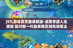 j9九游会首页登录新版-进军手游人生境地 探讨新一代登录网页领先领军企业的大可塑性空间 J9九游会首页登录新版全新亮相-j9九游会首页登录新版