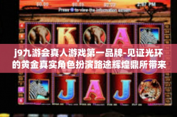 j9九游会真人游戏第一品牌-见证光环的黄金真实角色扮演路途辉煌鼎所带来的辉煌时代—解读j9九游会真人游戏品牌引领业界的秘密-j9九游会真人游戏第一品牌