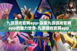 九游游戏官网app-探索九游游戏官网app的魅力世界-九游游戏官网app