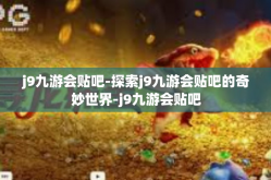 j9九游会贴吧-探索j9九游会贴吧的奇妙世界-j9九游会贴吧