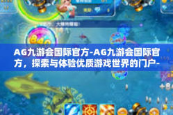 AG九游会国际官方-AG九游会国际官方，探索与体验优质游戏世界的门户-AG九游会国际官方