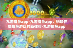 九游捕鱼app-九游捕鱼app，玩转在线捕鱼游戏的新体验-九游捕鱼app