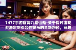 7477手游官网九荒仙劫-关于探讨游戏资源定制综合性娱乐的全新路径，穿越至七款应用的多元视界之下九荒仙劫—首个乐活打造任务团队入局的游戏探索-7477手游官网九荒仙劫