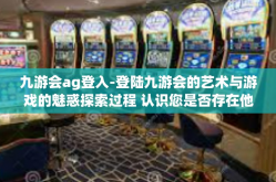 九游会ag登入-登陆九游会的艺术与游戏的魅惑探索过程 认识您是否存在他人的架空并行世界中的AG登入体验-九游会ag登入