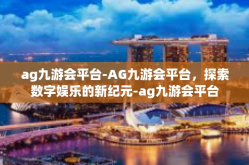 ag九游会平台-AG九游会平台，探索数字娱乐的新纪元-ag九游会平台