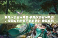 我是火影官网九游-我是火影官网九游，探索火影世界的无限魅力-我是火影官网九游