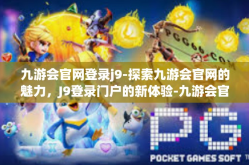 九游会官网登录j9-探索九游会官网的魅力，J9登录门户的新体验-九游会官网登录j9