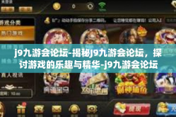 j9九游会论坛-揭秘J9九游会论坛，探讨游戏的乐趣与精华-j9九游会论坛