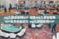 ag九游会官网VIP-探索AG九游会官网VIP服务的新纪元-ag九游会官网VIP