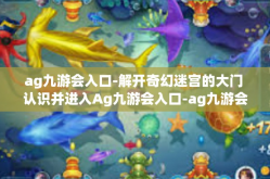 ag九游会入口-解开奇幻迷宫的大门 认识并进入Ag九游会入口-ag九游会入口