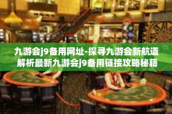 九游会j9备用网址-探寻九游会新航道 解析最新九游会j9备用链接攻略秘籍-九游会j9备用网址