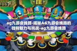 ag九游会线路-揭秘AG九游会线路的独特魅力与挑战-ag九游会线路