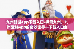 九州酷游app下载入口-探索九州，九州酷游App的奇妙世界—下载入口全攻略-九州酷游app下载入口