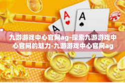 九游游戏中心官网ag-探索九游游戏中心官网的魅力-九游游戏中心官网ag