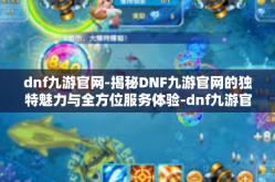 dnf九游官网-揭秘DNF九游官网的独特魅力与全方位服务体验-dnf九游官网