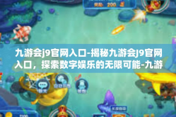 九游会j9官网入口-揭秘九游会J9官网入口，探索数字娱乐的无限可能-九游会j9官网入口
