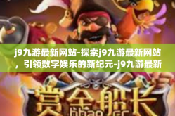 j9九游最新网站-探索j9九游最新网站，引领数字娱乐的新纪元-j9九游最新网站