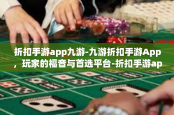 折扣手游app九游-九游折扣手游App，玩家的福音与首选平台-折扣手游app九游