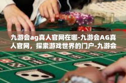 九游会ag真人官网在哪-九游会AG真人官网，探索游戏世界的门户-九游会ag真人官网在哪
